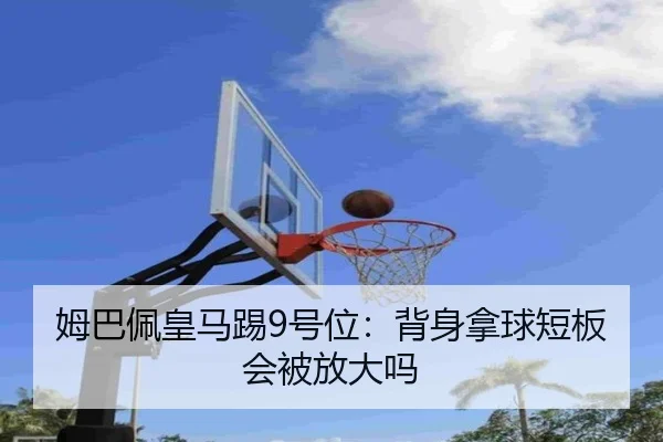 姆巴佩皇马踢9号位：背身拿球短板会被放大吗